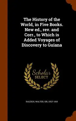 Istoria lumii, în cinci cărți. New ed., rev. and Corr., la care se adaugă Voyages of Discovery to Guiana - The History of the World, in Five Books. New ed., rev. and Corr., to Which is Added Voyages of Discovery to Guiana