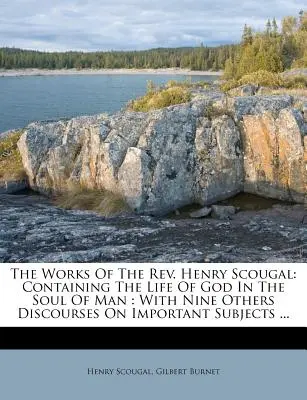 Lucrările reverendului Henry Scougal: Conținând Viața lui Dumnezeu în sufletul omului: With Nine Others Discourses on Important Subjects ... - The Works of the Rev. Henry Scougal: Containing the Life of God in the Soul of Man: With Nine Others Discourses on Important Subjects ...