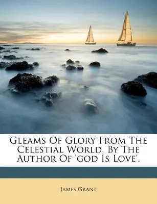 Străluciri de glorie din lumea celestă, de autorul cărții „dumnezeu este iubire”. - Gleams of Glory from the Celestial World, by the Author of 'god Is Love'.