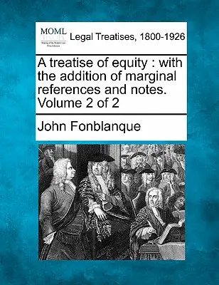 Un tratat de echitate: Cu adăugarea de referințe marginale și note. Volumul 2 din 2 - A Treatise of Equity: With the Addition of Marginal References and Notes. Volume 2 of 2