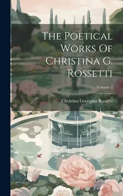 Operele poetice ale Christinei G. Rossetti; Volumul 2 - The Poetical Works Of Christina G. Rossetti; Volume 2