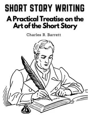 Short Story Writing: Tratat practic despre arta povestirii scurte (A Practical Treatise on the Art of the Short Story) - Short Story Writing: A Practical Treatise on the Art of the Short Story