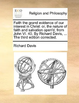 Credința, marea dovadă a interesului nostru în Hristos: Or, the Nature of Faith and Salvation Open'd, from John VI. 40. by Richard Davis, ... the Third Ed - Faith the Grand Evidence of Our Interest in Christ: Or, the Nature of Faith and Salvation Open'd, from John VI. 40. by Richard Davis, ... the Third Ed