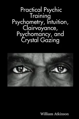 Pregătire psihică practică: Psihometrie, intuiție, clarviziune, psihomanție și privirea în cristale dezvăluite - Practical Psychic Training: Psychometry, Intuition, Clairvoyance, Psychomancy, and Crystal Gazing Revealed