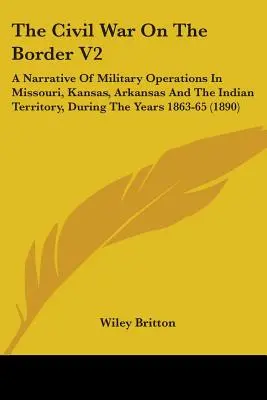 The Civil War On The Border V2: O narațiune a operațiunilor militare din Missouri, Kansas, Arkansas și Teritoriul Indian, în timpul anilor 1863-65 (1 - The Civil War On The Border V2: A Narrative Of Military Operations In Missouri, Kansas, Arkansas And The Indian Territory, During The Years 1863-65 (1