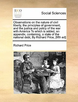 Observations on the Nature of Civil Liberty, the Principles of Government, and the Justice and Policy of the War with America la care se adaugă, o Ap - Observations on the Nature of Civil Liberty, the Principles of Government, and the Justice and Policy of the War with America to Which Is Added, an Ap