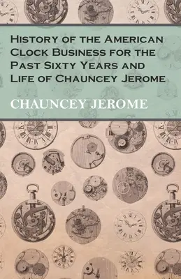 Istoria comerțului american cu ceasuri din ultimii șaizeci de ani și viața lui Chauncey Jerome - History of the American Clock Business for the Past Sixty Years and Life of Chauncey Jerome
