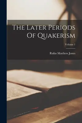 Perioadele ulterioare ale quakerismului; Volumul 1 - The Later Periods Of Quakerism; Volume 1