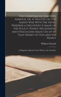 The Christian in Complete Armour, or, A Treatise on the Saints war With the Devil, Wherein a Discovery is Made of the Policy, Power, Wickedness, and S
