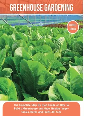 Grădinăritul în seră: Ghidul complet pas cu pas despre cum să construiești o seră și să cultivi legume, ierburi și fructe sănătoase tot anul - Greenhouse Gardening: The Complete Step By Step Guide on How To Build a Greenhouse and Grow Healthy Vegetables, Herbs and Fruits All Year