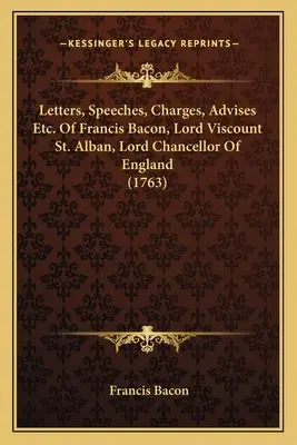 Letters, Speeches, Charges, Advises Etc. De Francis Bacon, Lord Vicontele St. Alban, Lord Cancelar al Angliei (1763) - Letters, Speeches, Charges, Advises Etc. Of Francis Bacon, Lord Viscount St. Alban, Lord Chancellor Of England (1763)
