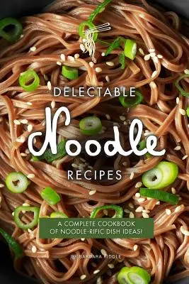 Rețete delicioase cu tăiței: O carte de bucate completă cu idei de mâncăruri grozave cu tăiței! - Delectable Noodle Recipes: A Complete Cookbook of Noodle-rific Dish Ideas!