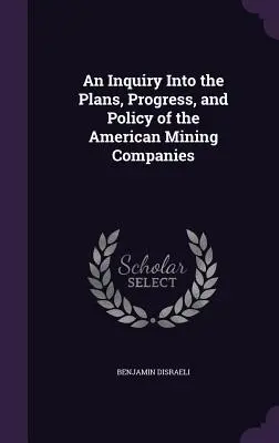 An Inquiry Into the Plans, Progress, and Policy of the American Mining Companies (O anchetă privind planurile, progresul și politica companiilor miniere americane) - An Inquiry Into the Plans, Progress, and Policy of the American Mining Companies