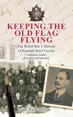 Păstrarea vechiului steag fluturând: Memoriile din Primul Război Mondial ale lui Kenneth Basil Foyster, soldat canadian, prizonier și internat - Keeping The Old Flag Flying: The World War 1 Memoir of Kenneth Basil Foyster Canadian Soldier, Prisoner and Internee