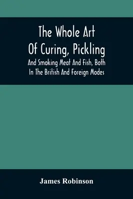 The Whole Art of Curing, Pickling, And Smoking Meat And Fish, Both in the British and Foreign Modes: With Many Useful Miscellaneous Receipts, And Full - The Whole Art Of Curing, Pickling, And Smoking Meat And Fish, Both In The British And Foreign Modes: With Many Useful Miscellaneous Receipts, And Full