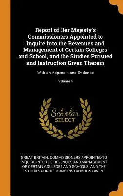 Report of Her Majesty's Commissioners Appointed to Inquire Into into the Revenues and Management of Certain Colleges and School, and the Studies Pursued an - Report of Her Majesty's Commissioners Appointed to Inquire Into the Revenues and Management of Certain Colleges and School, and the Studies Pursued an