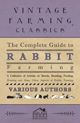 Ghidul complet pentru creșterea iepurilor - O colecție de articole despre rase, reproducere, hrănire, adăpostire și multe alte aspecte ale creșterii iepurilor - The Complete Guide to Rabbit Farming - A Collection of Articles on Breeds, Breeding, Feeding, Housing and Many Other Aspects of Rabbit Farming