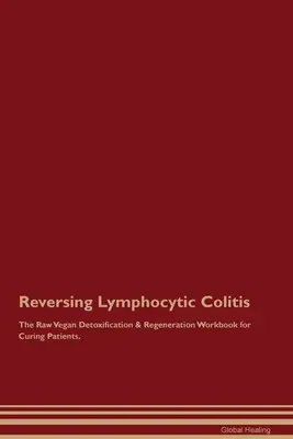 Recuperarea colitei limfocitice Cartea de detoxifiere și regenerare Raw Vegan pentru vindecarea pacienților. - Reversing Lymphocytic Colitis The Raw Vegan Detoxification & Regeneration Workbook for Curing Patients.