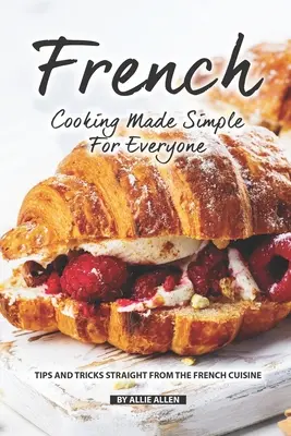 Gătitul francez simplificat pentru toată lumea: Sfaturi și trucuri direct din bucătăria franceză - French Cooking Made Simple for Everyone: Tips and Tricks Straight from The French Cuisine