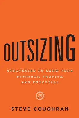 Outsizing: Strategies to Grow Your Business, Profits, and Potential (Strategii de creștere a afacerii, a profiturilor și a potențialului) - Outsizing: Strategies to Grow Your Business, Profits, and Potential
