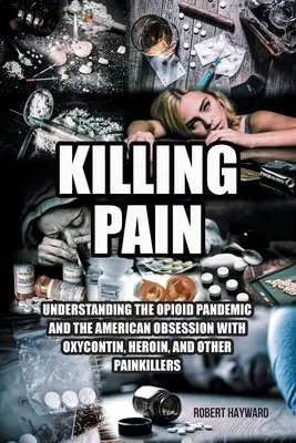 Killing Pain: Understanding the Opioid Pandemic and the American Obsession with Oxycontin, Heroin, and Other Painkillers