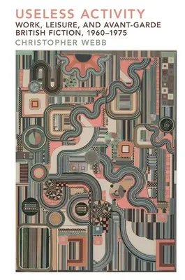Activitate inutilă: Muncă, timp liber și ficțiune avangardistă britanică, 1960-1975 - Useless Activity: Work, Leisure and British Avant-Garde Fiction, 1960-1975