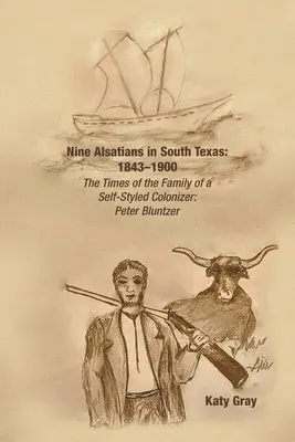 Nouă Alsacieni în sudul Texasului: 1843-1900: Vremurile familiei unui colonizator autoproclamat: The Times of the Family of a Self-Styled Colonizer: Peter Bluntzer - Nine Alsatians in South Texas: 1843-1900: The Times of the Family of a Self-Styled Colonizer: Peter Bluntzer