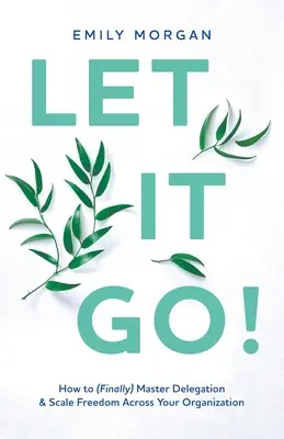 Let It Go! Cum să stăpânești (în sfârșit) delegarea și libertatea în întreaga organizație - Let It Go!: How to (Finally) Master Delegation & Scale Freedom Across Your Organization