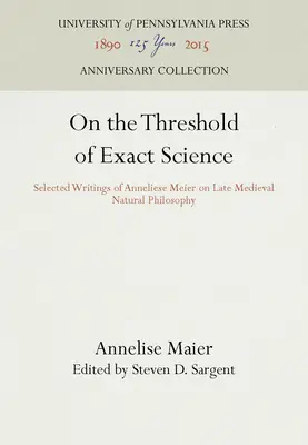 Pe pragul științei exacte: Scrieri selectate de Anneliese Meier despre filosofia naturală medievală târzie - On the Threshold of Exact Science: Selected Writings of Anneliese Meier on Late Medieval Natural Philosophy