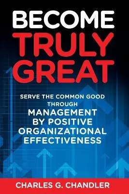 Deveniți cu adevărat mari: Serviți binele comun prin management prin eficiența organizațională pozitivă - Become Truly Great: Serve the Common Good Through Management by Positive Organizational Effectiveness