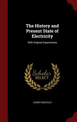 Istoria și starea actuală a electricității: Cu experimente originale - The History and Present State of Electricity: With Original Experiments