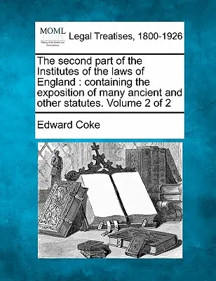 The Second Part of the Institutes of the Laws of England: Containing the Exposition of Many Ancient and Other Statutes. Volumul 2 din 2 - The Second Part of the Institutes of the Laws of England: Containing the Exposition of Many Ancient and Other Statutes. Volume 2 of 2