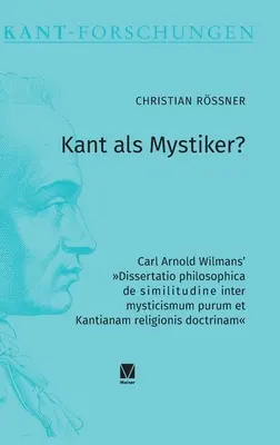 Kant als Mystiker? Dissertatio philosophica de similitudine inter mysticismum purum et Kantianam religionis doctrina lui Carl Arnold Wilmans - Kant als Mystiker?: Carl Arnold Wilmans' Dissertatio philosophica de similitudine inter mysticismum purum et Kantianam religionis doctrina