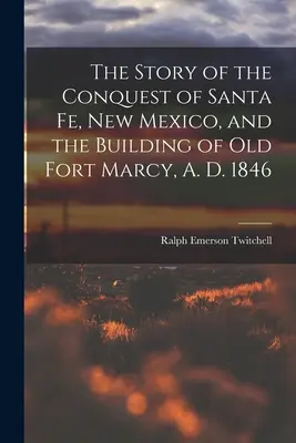Povestea cuceririi Santa Fe, New Mexico, și construirea vechiului Fort Marcy, 1846 d. Hr. - The Story of the Conquest of Santa Fe, New Mexico, and the Building of old Fort Marcy, A. D. 1846