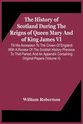 The History of Scotland During The Reigns Of Queen Mary And Of King James Vi. Până la accederea sa la coroana Angliei; cu o revizuire a Scoției - The History Of Scotland During The Reigns Of Queen Mary And Of King James Vi. Till His Accession To The Crown Of England; With A Review Of The Scottis