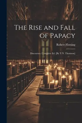 Ascensiunea și decăderea papalității; Discursuri. Ed. completă. [By T.N. Thomson] - The Rise and Fall of Papacy; Discourses. Complete Ed. [By T.N. Thomson]
