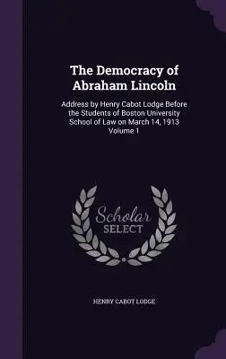 Democrația lui Abraham Lincoln: Discurs rostit de Henry Cabot Lodge în fața studenților de la Facultatea de Drept a Universității din Boston la 14 martie 1913 Volumul 1 - The Democracy of Abraham Lincoln: Address by Henry Cabot Lodge Before the Students of Boston University School of Law on March 14, 1913 Volume 1