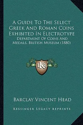 Un ghid al monedelor grecești și romane selecționate expuse în electrotip: Department of Coins And Medals, British Museum (1880) - A Guide To The Select Greek And Roman Coins Exhibited In Electrotype: Department Of Coins And Medals, British Museum (1880)