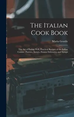 The Italian Cook Book: Arta de a mânca bine, rețete practice din bucătăria italiană, patiserie, dulciuri, delicatese congelate și siropuri - The Italian Cook Book: The Art of Eating Well, Practical Recipes of the Italian Cuisine, Pastries, Sweets, Frozen Delicacies, and Syrups
