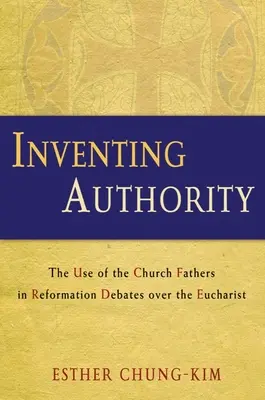 Inventarea autorității: Folosirea Părinților Bisericii în dezbaterile Reformei asupra Euharistiei (The Use of the Church Fathers in Reformation Debates Over the Eucharist) - Inventing Authority: The Use of the Church Fathers in Reformation Debates Over the Eucharist