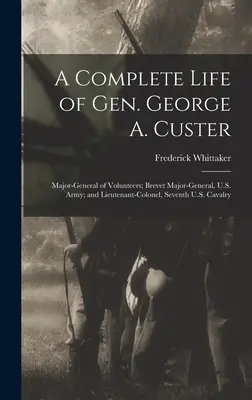 A Complete Life of Gen. George A. Custer: General-maior de voluntari; general-maior de carieră, armata SUA; și locotenent-colonel, a șaptea cavalerie a SUA - A Complete Life of Gen. George A. Custer: Major-General of Volunteers; Brevet Major-General, U.S. Army; and Lieutenant-Colonel, Seventh U.S. Cavalry