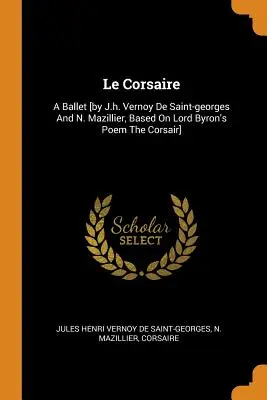 Le Corsaire: Un balet [de J.h. Vernoy De Saint-georges și N. Mazillier, bazat pe poemul Corsarul de Lord Byron] - Le Corsaire: A Ballet [by J.h. Vernoy De Saint-georges And N. Mazillier, Based On Lord Byron's Poem The Corsair]