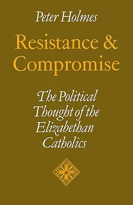 Rezistență și compromis: gândirea politică a catolicilor elisabetani - Resistance and Compromise: The Political Thought of the Elizabethan Catholics