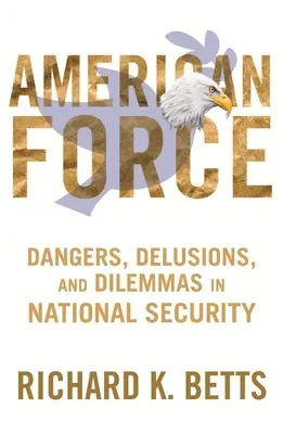 Forța americană: Dangers, Delusions, and Dilemmas in National Security - American Force: Dangers, Delusions, and Dilemmas in National Security