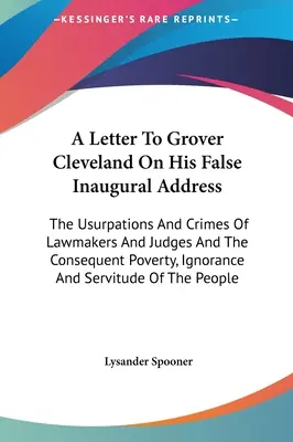 A Letter To Grover Cleveland On His False Inaugural Address: Uzurpările și crimele legiuitorilor și judecătorilor și sărăcia, ignoranța și consecințele - A Letter To Grover Cleveland On His False Inaugural Address: The Usurpations And Crimes Of Lawmakers And Judges And The Consequent Poverty, Ignorance