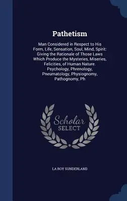Patetism: Omul considerat în ceea ce privește forma, viața, senzațiile, sufletul, mintea și spiritul său: Giving the Rationale of Those Laws Which P - Pathetism: Man Considered in Respect to His Form, Life, Sensation, Soul, Mind, Spirit: Giving the Rationale of Those Laws Which P