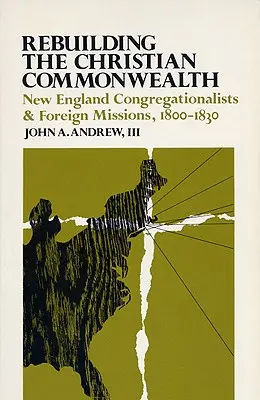 Rebuilding the Christian Commonwealth: Congregaționaliștii din Noua Anglie și misiunile externe, 1800-1830 - Rebuilding the Christian Commonwealth: New England Congregationalists and Foreign Missions, 1800-1830