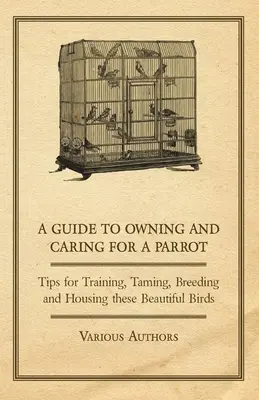 A Guide to Owning and Careing for a Parrot - Sfaturi pentru dresarea, îmblânzirea, reproducerea și adăpostirea acestor păsări frumoase - A Guide to Owning and Caring for a Parrot - Tips for Training, Taming, Breeding and Housing these Beautiful Birds