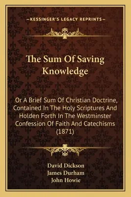 The Sum Of Saving Knowledge: Or A Brief Sum of Christian Doctrine, Contained In The Holy Scriptures And Holden Forth In The Westminster Confession - The Sum Of Saving Knowledge: Or A Brief Sum Of Christian Doctrine, Contained In The Holy Scriptures And Holden Forth In The Westminster Confession