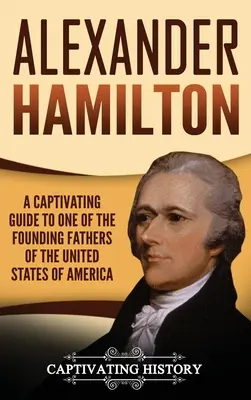 Alexander Hamilton: Un ghid captivant despre unul dintre părinții fondatori ai Statelor Unite ale Americii - Alexander Hamilton: A Captivating Guide to one of the Founding Fathers of the United States of America